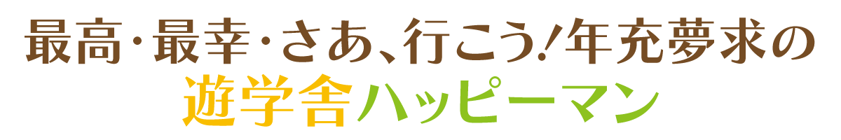 最高・最幸・さあ、行こう！年充夢求の遊学舎ハッピーマン